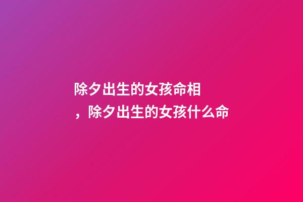 除夕出生的女孩命相，除夕出生的女孩什么命